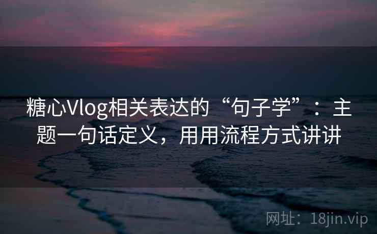 糖心Vlog相关表达的“句子学”:主题一句话定义,用用流程方式讲讲 糖心Vlog相关表达的“句子学”:主题一句话定义,用用流程方式讲讲