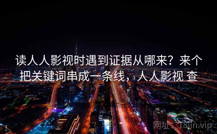 读人人影视时遇到证据从哪来？来个把关键词串成一条线，人人影视 查