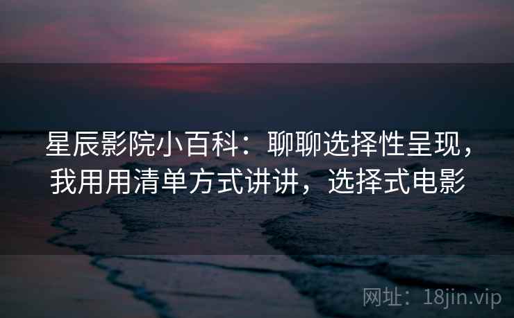 星辰影院小百科：聊聊选择性呈现，我用用清单方式讲讲，选择式电影