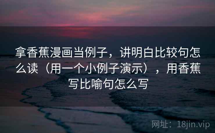 拿香蕉漫画当例子，讲明白比较句怎么读（用一个小例子演示），用香蕉写比喻句怎么写