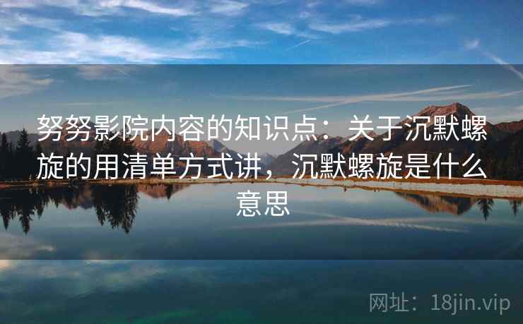 努努影院内容的知识点：关于沉默螺旋的用清单方式讲，沉默螺旋是什么意思