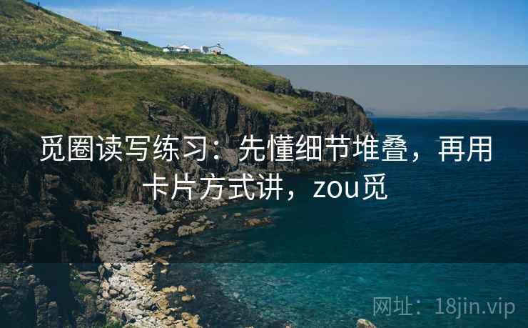 觅圈读写练习:先懂细节堆叠,再用卡片方式讲,zou觅