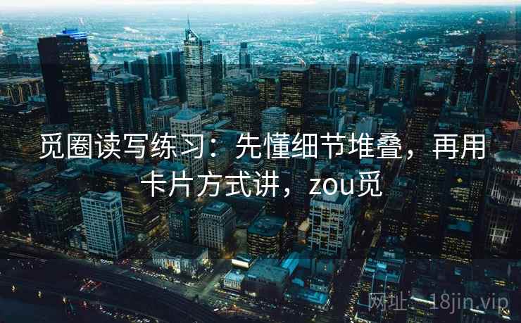 觅圈读写练习：先懂细节堆叠，再用卡片方式讲，zou觅